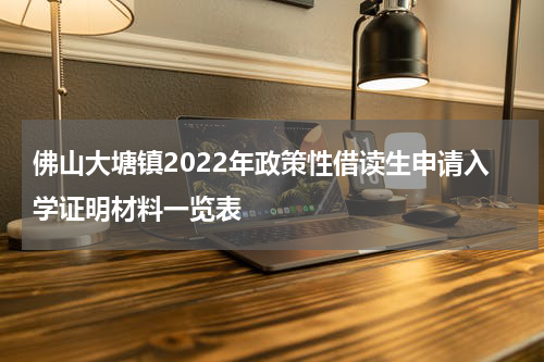 佛山大塘镇2022年政策性借读生申请入学证明材料一览表