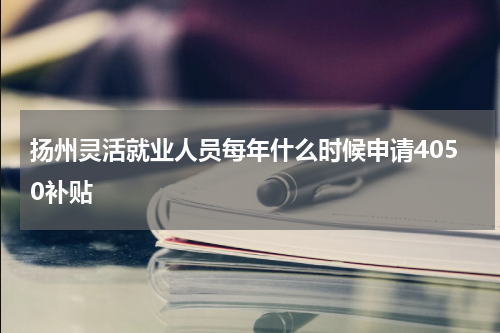 扬州灵活就业人员每年什么时候申请4050补贴