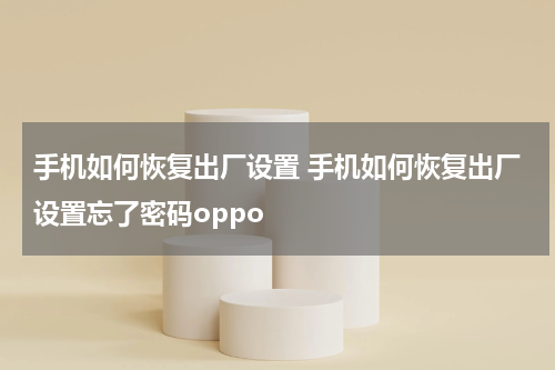 手机如何恢复出厂设置 手机如何恢复出厂设置忘了密码oppo