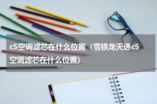 c5空调滤芯在什么位置（雪铁龙天逸c5空调滤芯在什么位置）