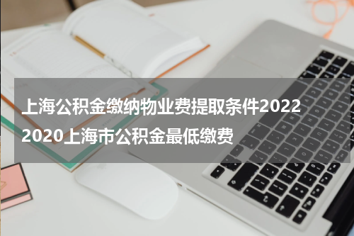 上海公积金缴纳物业费提取条件2022 2020上海市公积金最低缴费