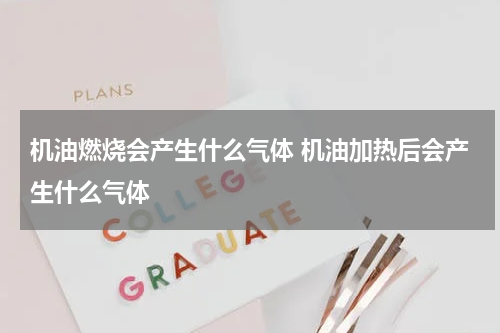 机油燃烧会产生什么气体 机油加热后会产生什么气体