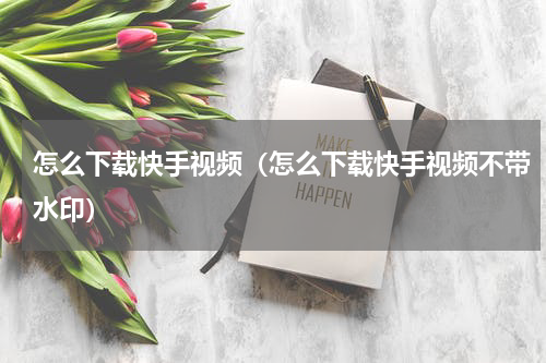 怎么下载快手视频（怎么下载快手视频不带水印）