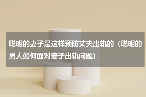聪明的妻子是这样预防丈夫出轨的（聪明的男人如何面对妻子出轨问题）