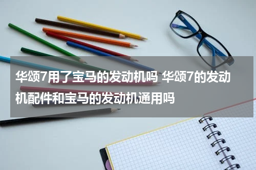 华颂7用了宝马的发动机吗 华颂7的发动机配件和宝马的发动机通用吗