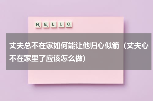 丈夫总不在家如何能让他归心似箭（丈夫心不在家里了应该怎么做）