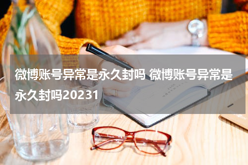 微博账号异常是永久封吗 微博账号异常是永久封吗20231