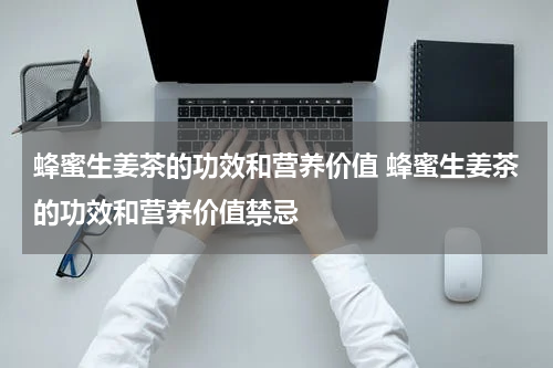 蜂蜜生姜茶的功效和营养价值 蜂蜜生姜茶的功效和营养价值禁忌