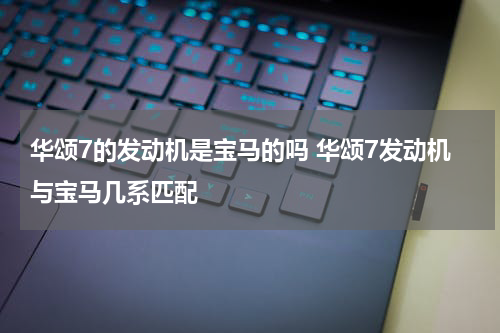 华颂7的发动机是宝马的吗 华颂7发动机与宝马几系匹配