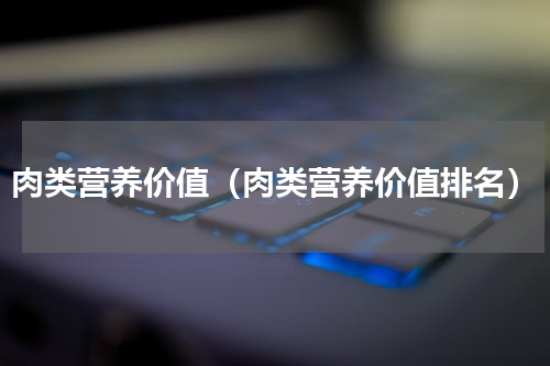 肉类营养价值（肉类营养价值排名）