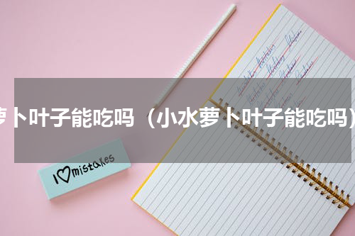 萝卜叶子能吃吗（小水萝卜叶子能吃吗）