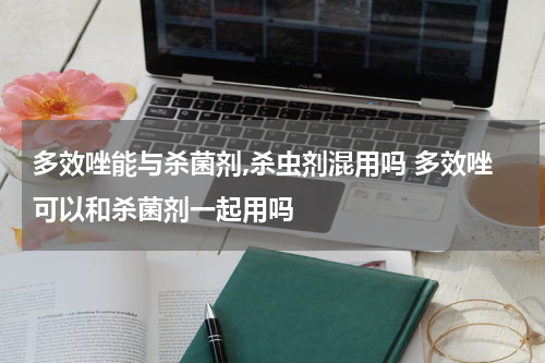 多效唑能与杀菌剂,杀虫剂混用吗 多效唑可以和杀菌剂一起用吗