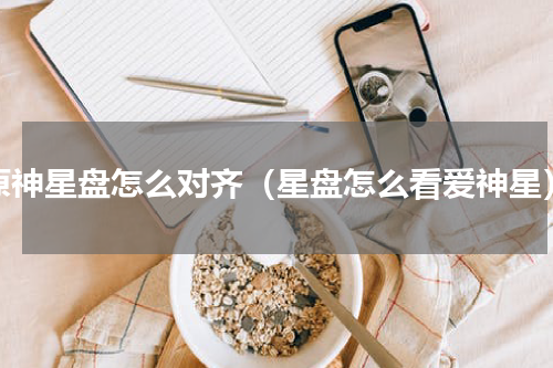 原神星盘怎么对齐（星盘怎么看爱神星）