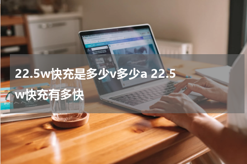 22.5w快充是多少v多少a 22.5w快充有多快