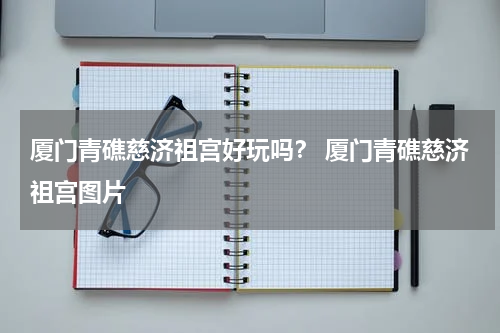 厦门青礁慈济祖宫好玩吗？ 厦门青礁慈济祖宫图片