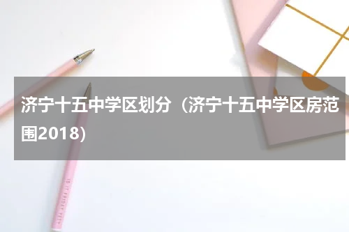 济宁十五中学区划分（济宁十五中学区房范围2018）