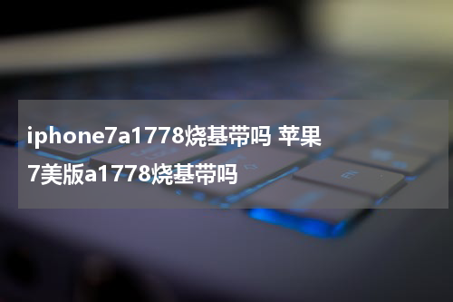 iphone7a1778烧基带吗 苹果7美版a1778烧基带吗