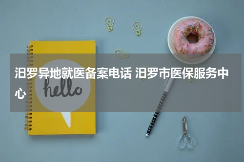 汨罗异地就医备案电话 汨罗市医保服务中心