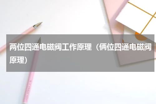 两位四通电磁阀工作原理（俩位四通电磁阀原理）