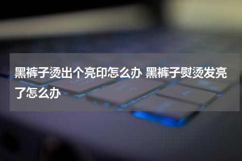 黑裤子烫出个亮印怎么办 黑裤子熨烫发亮了怎么办