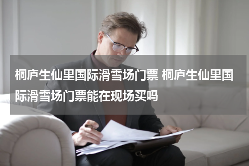 桐庐生仙里国际滑雪场门票 桐庐生仙里国际滑雪场门票能在现场买吗