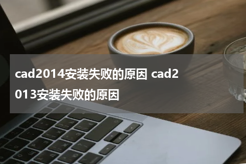 cad2014安装失败的原因 cad2013安装失败的原因