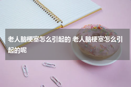 老人脑梗塞怎么引起的 老人脑梗塞怎么引起的呢