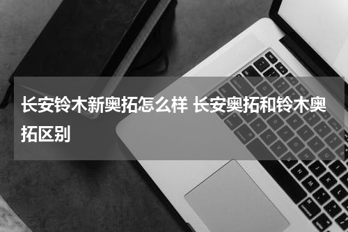 长安铃木新奥拓怎么样 长安奥拓和铃木奥拓区别