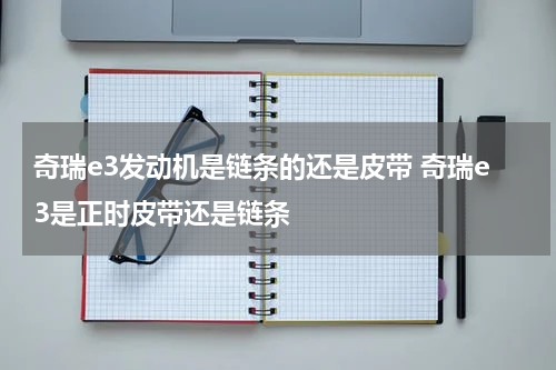 奇瑞e3发动机是链条的还是皮带 奇瑞e3是正时皮带还是链条