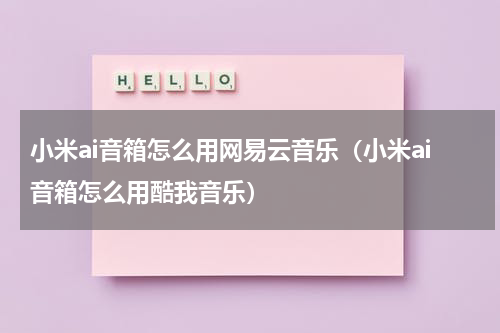 小米ai音箱怎么用网易云音乐（小米ai音箱怎么用酷我音乐）