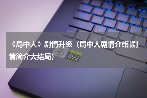 《局中人》剧情升级（局中人剧情介绍|剧情简介大结局）