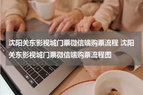 沈阳关东影视城门票微信端购票流程 沈阳关东影视城门票微信端购票流程图