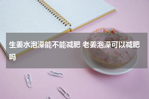 生姜水泡澡能不能减肥 老姜泡澡可以减肥吗