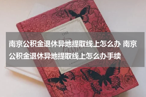 南京公积金退休异地提取线上怎么办 南京公积金退休异地提取线上怎么办手续