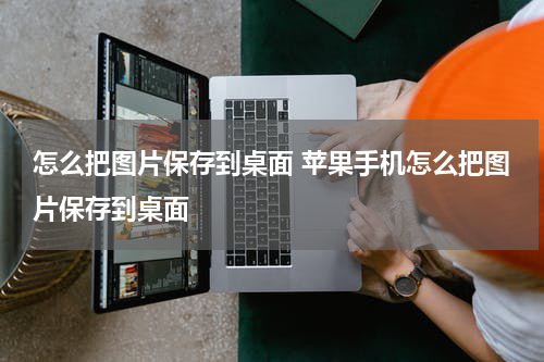 怎么把图片保存到桌面 苹果手机怎么把图片保存到桌面
