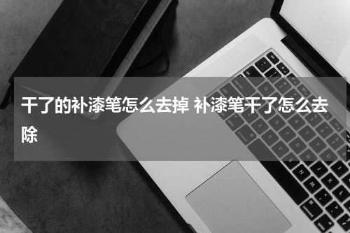 干了的补漆笔怎么去掉 补漆笔干了怎么去除
