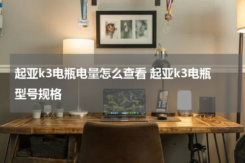 起亚k3电瓶电量怎么查看 起亚k3电瓶型号规格