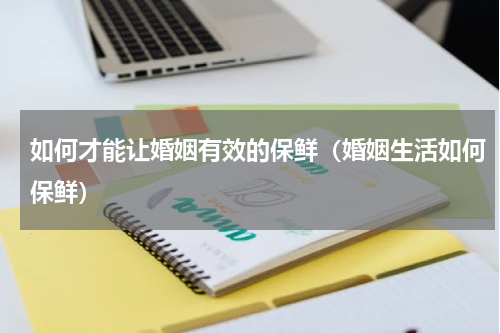 如何才能让婚姻有效的保鲜（婚姻生活如何保鲜）