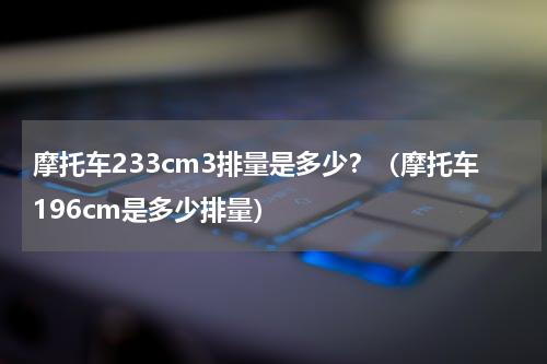 摩托车233cm3排量是多少？（摩托车196cm是多少排量）