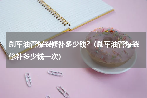刹车油管爆裂修补多少钱?（刹车油管爆裂修补多少钱一次）