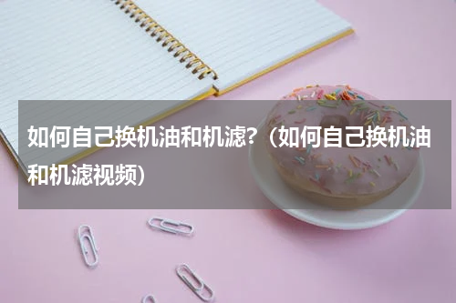 如何自己换机油和机滤?（如何自己换机油和机滤视频）