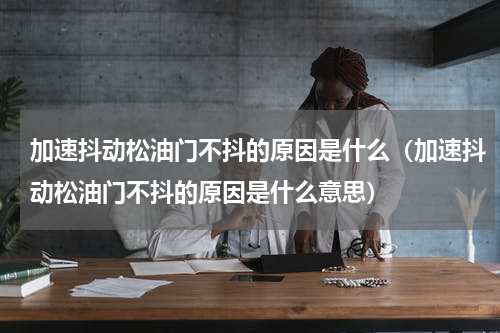 加速抖动松油门不抖的原因是什么（加速抖动松油门不抖的原因是什么意思）