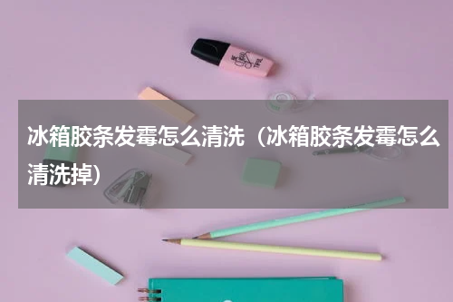 冰箱胶条发霉怎么清洗（冰箱胶条发霉怎么清洗掉）