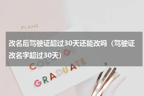 改名后驾驶证超过30天还能改吗（驾驶证改名字超过30天）