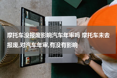 摩托车没报废影响汽车年审吗 摩托车未去报废,对汽车年审,有没有影响