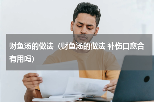 财鱼汤的做法（财鱼汤的做法 补伤口愈合有用吗）