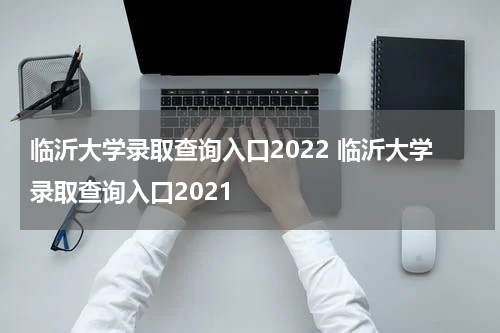临沂大学录取查询入口2022 临沂大学录取查询入口2021