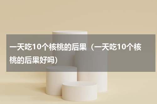 一天吃10个核桃的后果（一天吃10个核桃的后果好吗）