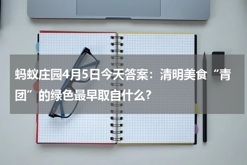 蚂蚁庄园4月5日今天答案：清明美食“青团”的绿色最早取自什么？