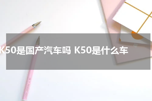K50是国产汽车吗 K50是什么车